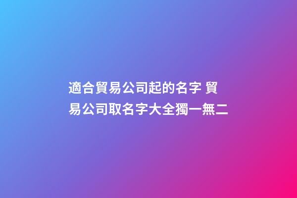 適合貿易公司起的名字 貿易公司取名字大全獨一無二-第1張-公司起名-玄機派